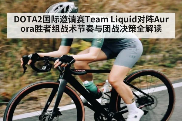 DOTA2国际邀请赛Team Liquid对阵Aurora胜者组战术节奏与团战决策全解读 | kaiyun