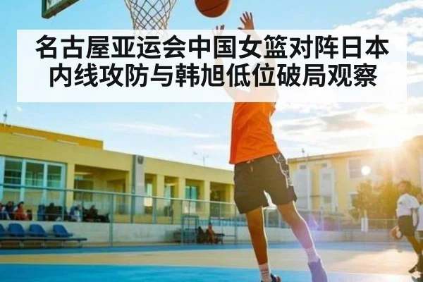 名古屋亚运会中国女篮对阵日本内线攻防与韩旭低位破局观察 | kaiyun