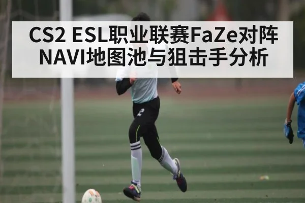 CS2 ESL职业联赛FaZe对阵NAVI地图池与狙击手分析 | kaiyun