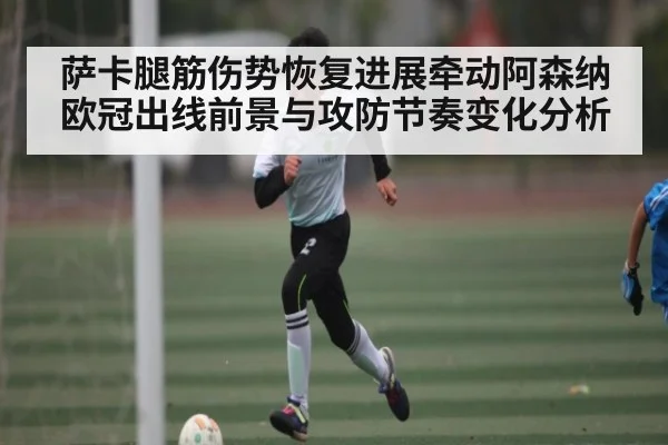 萨卡腿筋伤势恢复进展牵动阿森纳欧冠出线前景与攻防节奏变化分析 | kaiyun