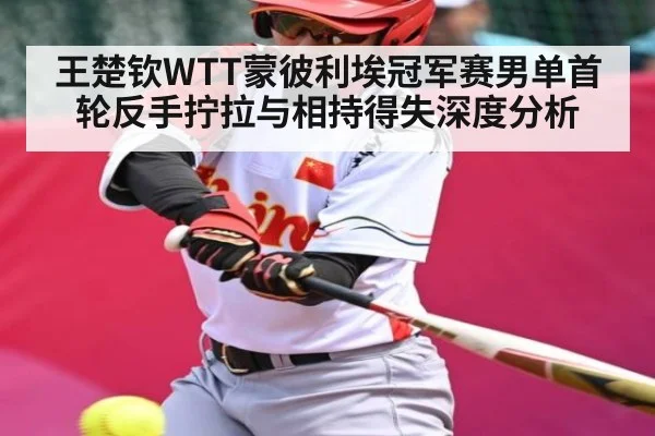 王楚钦WTT蒙彼利埃冠军赛男单首轮反手拧拉与相持得失深度分析 | kaiyun