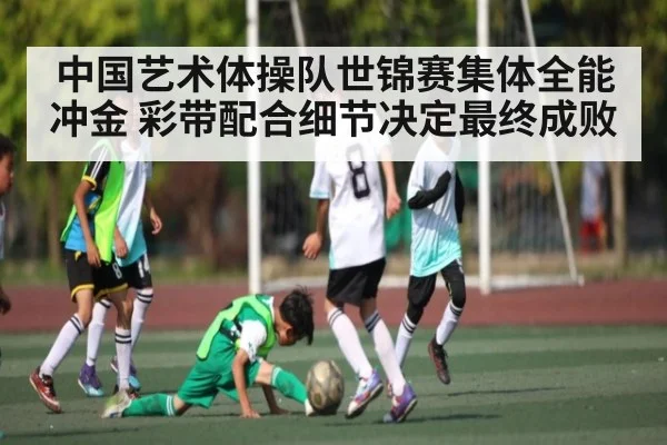 中国艺术体操队世锦赛集体全能冲金 彩带配合细节决定最终成败 | kaiyun