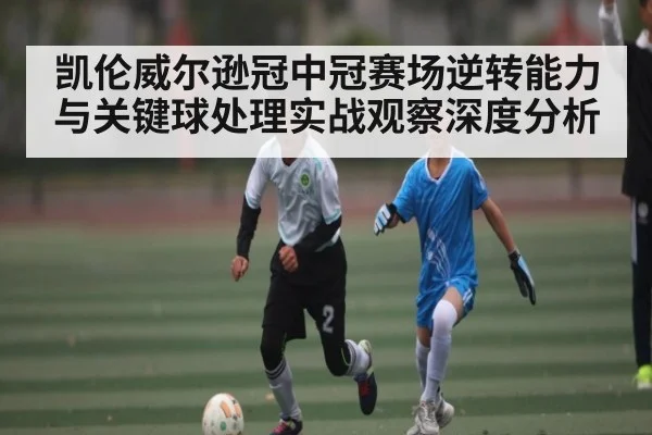 凯伦威尔逊冠中冠赛场逆转能力与关键球处理实战观察深度分析