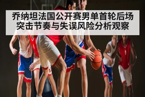 乔纳坦法国公开赛男单首轮后场突击节奏与失误风险分析观察