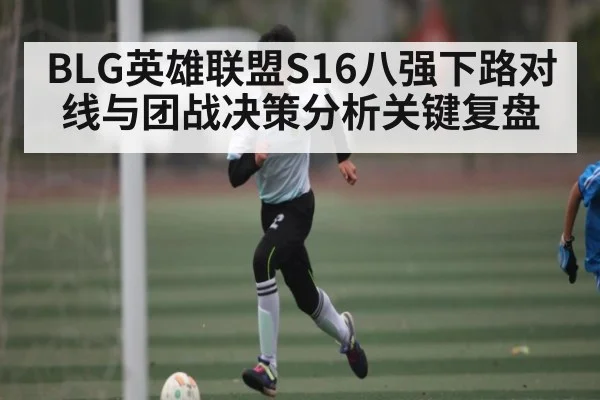 BLG英雄联盟S16八强下路对线与团战决策分析关键复盘