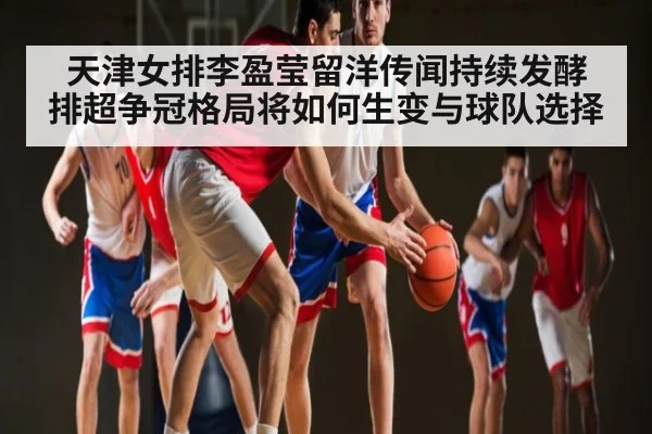 天津女排李盈莹留洋传闻持续发酵 排超争冠格局将如何生变与球队选择 | kaiyun